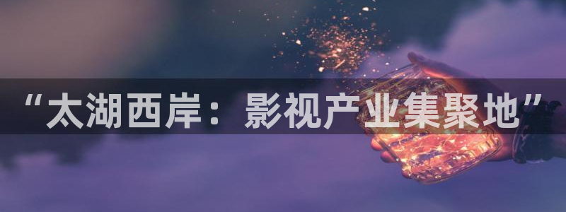 奇优影院手：“太湖西岸：影视产业集聚地”