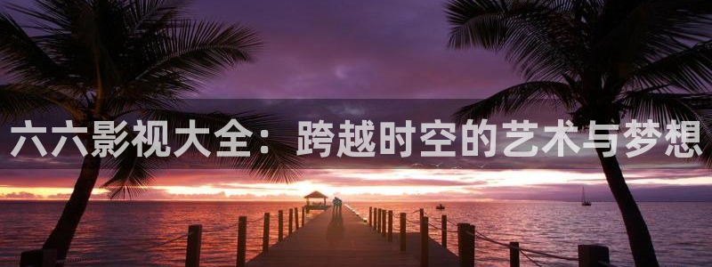 奇优影院手机版免费高清电影在观看霍元甲：六六影视大全：跨越时空的艺术与梦想